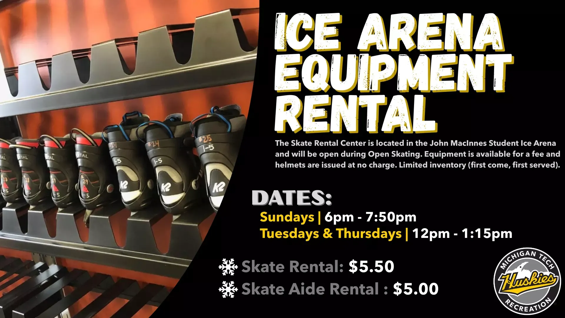 The Skate Rental Center is located in the John MacInnes Student Ice Arena and will be open during Open Skating. Equipment is available for a fee and helmets are issued at no charge. Limited inventory (first come, first served).